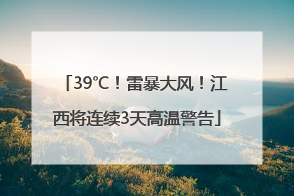 39℃！雷暴大风！江西将连续3天高温警告