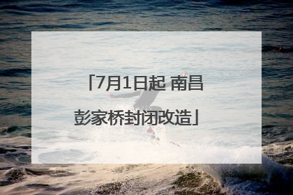 7月1日起 南昌彭家桥封闭改造