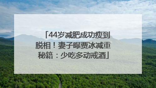 44岁减肥成功瘦到脱相！妻子曝贾冰减重秘籍：少吃多动戒酒