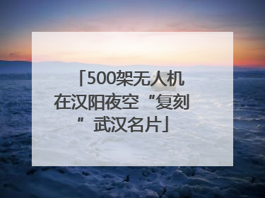 500架无人机在汉阳夜空“复刻”武汉名片