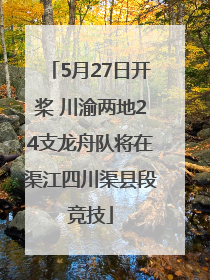 5月27日开桨 川渝两地24支龙舟队将在渠江四川渠县段竞技