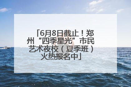 6月8日截止！郑州“四季星光”市民艺术夜校（夏季班）火热报名中