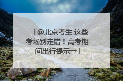 @北京考生 这些考场别走错!高考期间出行提示→