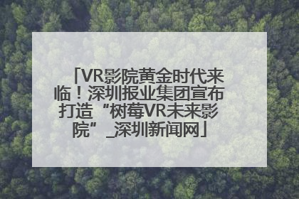 VR影院黄金时代来临！深圳报业集团宣布打造“树莓VR未来影院”_深圳新闻网