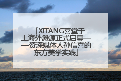 XITANG喜堂于上海外滩源正式启幕——资深媒体人孙信喜的东方美学实践