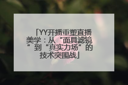 YY开播重塑直播美学：从“面具滤镜”到“真实力场”的技术突围战