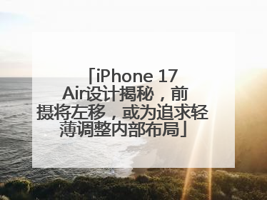 iPhone 17 Air设计揭秘，前摄将左移，或为追求轻薄调整内部布局